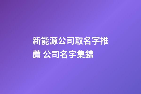 新能源公司取名字推薦 公司名字集錦